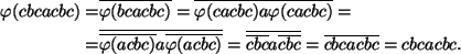 \begin{align*}
\ph(cbcacbc)=&\overline{\phi(bcacbc)}=
\overline{\ph(cacbc)a\ph(...
...rline{\overline{cbc}a\overline{cbc}}=
\overline{cbcacbc}=cbcacbc.
\end{align*}