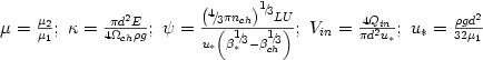 $\mu = {\frac{{\mu _{2}}} {{\mu _{1}}} };\,\,\kappa = {\frac{{\pi 
d^{2}E}}{{4\Omega _{ch} \rho g}}};\,\,\psi = {\frac{{\left( 
{{\raise0.5ex\hbox{$\scriptstyle 
{4}$}\kern-0.1em/\kern-0.15em\lower0.25ex\hbox{$\scriptstyle {3}$}}\pi 
n_{ch}}  \right)^{{\raise0.5ex\hbox{$\scriptstyle 
{1}$}\kern-0.1em/\kern-0.15em\lower0.25ex\hbox{$\scriptstyle 
{3}$}}}LU}}{{u_{\ast}  \left( {\beta _{\ast 
}^{{\raise0.5ex\hbox{$\scriptstyle 
{1}$}\kern-0.1em/\kern-0.15em\lower0.25ex\hbox{$\scriptstyle {3}$}}} - \beta 
_{ch}^{{\raise0.5ex\hbox{$\scriptstyle 
{1}$}\kern-0.1em/\kern-0.15em\lower0.25ex\hbox{$\scriptstyle {3}$}}}}  
\right)}}};\,\,V_{in} = {\frac{{4Q_{in}}} {{\pi d^{2}u_{\ast}  
}}};\,\,u_{\ast}  = {\frac{{\rho gd^{2}}}{{32\mu _{1}}} }
$