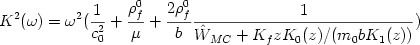 \begin {displaymath} K^{2} ( \omega ) = \omega^{2} ( {{1} \over {c_{0}^{2}}} + {{\rho_{f}^{0}} \over { \mu }} + {{2 \rho_{f}^{0}} \over { b }} {{1} \over { \hat W_{MC} + K_{f} z K_{0}(z) / (m_{0} b K_{1}(z)) }} ) \end{displaymath} 