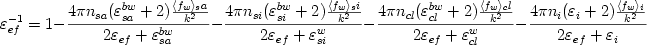 \begin {displaymath} \varepsilon_{ef}^{-1} = 1 - {{4 \pi n_{sa} (\varepsilon_{sa}^{bw} + 2) {{\langle f_w \rangle_sa} \over {k^2}} } \over {2\varepsilon_{ef} + \varepsilon_{sa}^{bw}}} - {{4 \pi n_{si} (\varepsilon_{si}^{bw} + 2) {{\langle f_w \rangle_si} \over {k^2}} } \over {2\varepsilon_{ef} + \varepsilon_{si}^{w}}} - {{4 \pi n_{cl} (\varepsilon_{cl}^{bw} + 2) {{\langle f_w \rangle_cl} \over {k^2}} } \over {2\varepsilon_{ef} + \varepsilon_{cl}^{w}}} - {{4 \pi n_{i} (\varepsilon_{i} + 2) {{\langle f_w \rangle_i} \over {k^2}} } \over {2\varepsilon_{ef} + \varepsilon_{i}}} \end {displaymath}
