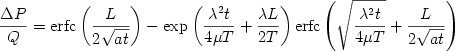 \begin {displaymath} \frac{\Delta P}{Q} = {\rm{erfc}} \left( {\frac{L}{2\sqrt {at} }} \right) - \exp \left( {\frac{\lambda^2 t}{4\mu T} + \frac{\lambda L}{2T}} \right) {\rm{erfc}}\left( {\sqrt {\frac{\lambda^2 t}{4\mu T}}  + \frac{L}{2\sqrt {at} }} \right) \end{displaymath} 